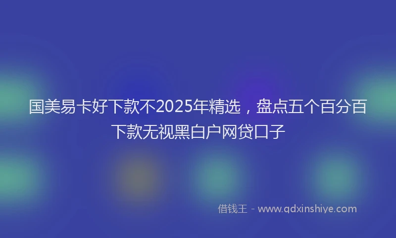 国美易卡好下款不2025年精选，盘点五个百分百下款无视黑白户网贷口子