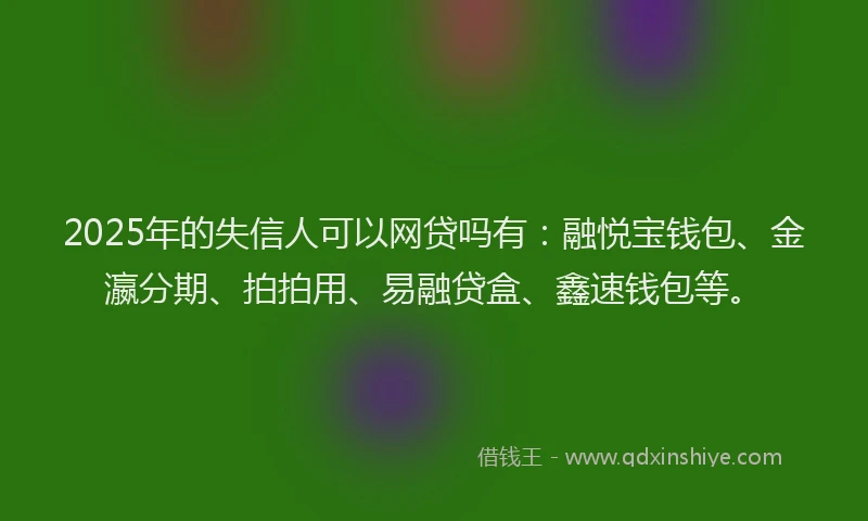 2025年的失信人可以网贷吗有：融悦宝钱包、金瀛分期、拍拍用、易融贷盒、鑫速钱包等。