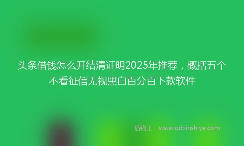 头条借钱怎么开结清证明2025年推荐，概括五个不看征信无视黑白百分百下款软件
