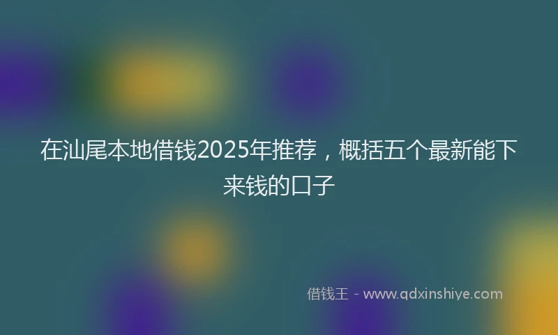 在汕尾本地借钱2025年推荐，概括五个最新能下来钱的口子