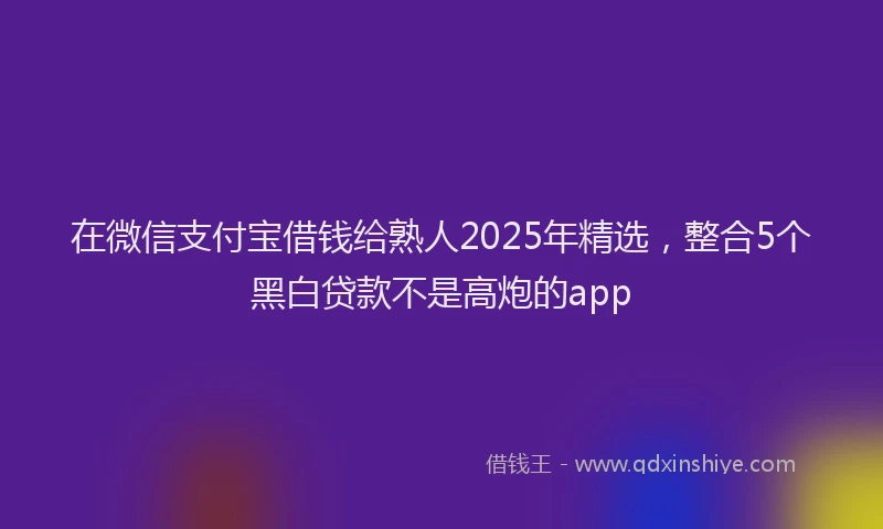 在微信支付宝借钱给熟人2025年精选，整合5个黑白贷款不是高炮的app
