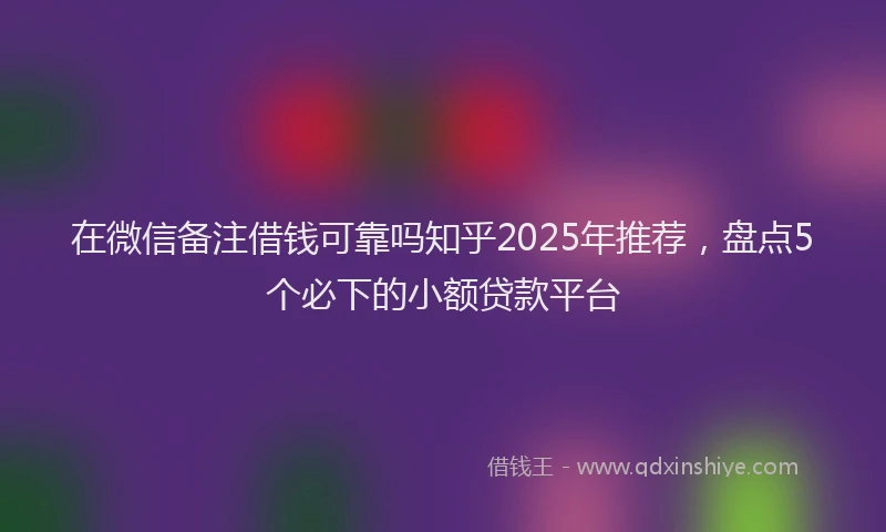 在微信备注借钱可靠吗知乎2025年推荐，盘点5个必下的小额贷款平台