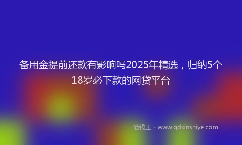 备用金提前还款有影响吗2025年精选，归纳5个18岁必下款的网贷平台