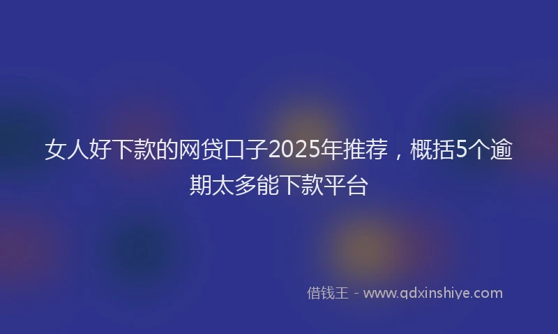女人好下款的网贷口子2025年推荐，概括5个逾期太多能下款平台