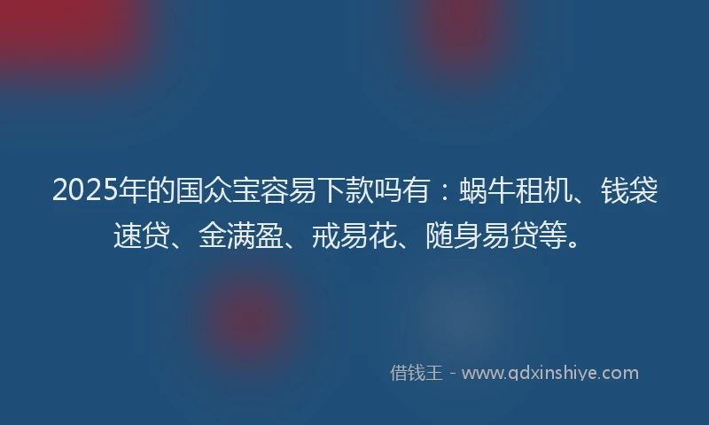 2025年的国众宝容易下款吗有：蜗牛租机、钱袋速贷、金满盈、戒易花、随身易贷等。