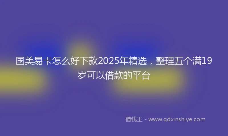 国美易卡怎么好下款2025年精选，整理五个满19岁可以借款的平台