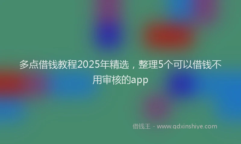 多点借钱教程2025年精选，整理5个可以借钱不用审核的app