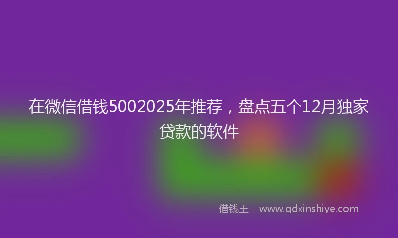 在微信借钱5002025年推荐，盘点五个12月独家贷款的软件