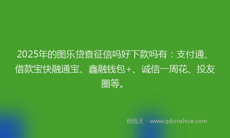2025年的图乐贷查征信吗好下款吗有：支付通、借款宝快融通宝、鑫融钱包+、诚信一周花、投友圈等。