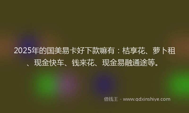 2025年的国美易卡好下款嘛有：桔享花、萝卜租、现金快车、钱来花、现金易融通途等。