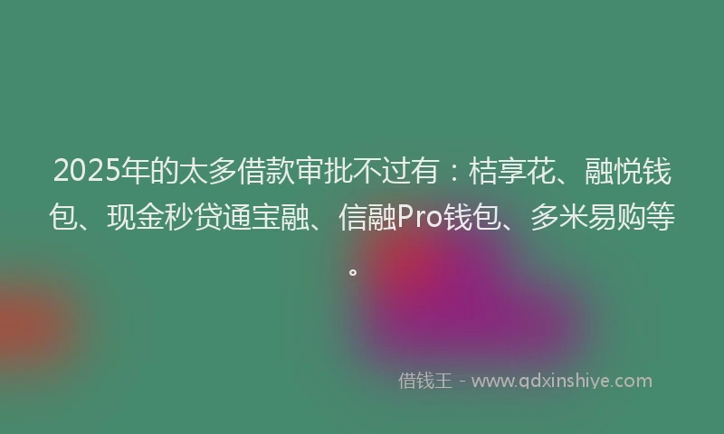 2025年的太多借款审批不过有：桔享花、融悦钱包、现金秒贷通宝融、信融Pro钱包、多米易购等。