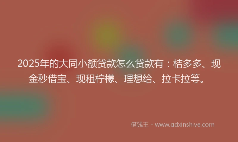 2025年的大同小额贷款怎么贷款有:桔多多、现金秒借宝、现租柠檬、理想给、拉卡拉等。