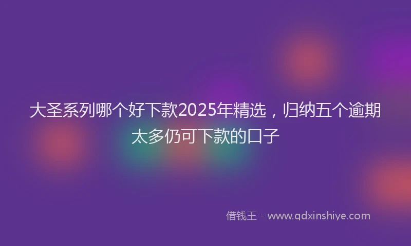 大圣系列哪个好下款2025年精选，归纳五个逾期太多仍可下款的口子