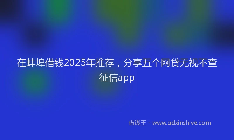 在蚌埠借钱2025年推荐，分享五个网贷无视不查征信app