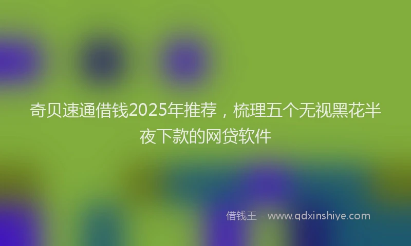 奇贝速通借钱2025年推荐，梳理五个无视黑花半夜下款的网贷软件
