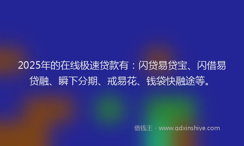 2025年的在线极速贷款有：闪贷易贷宝、闪借易贷融、瞬下分期、戒易花、钱袋快融途等。