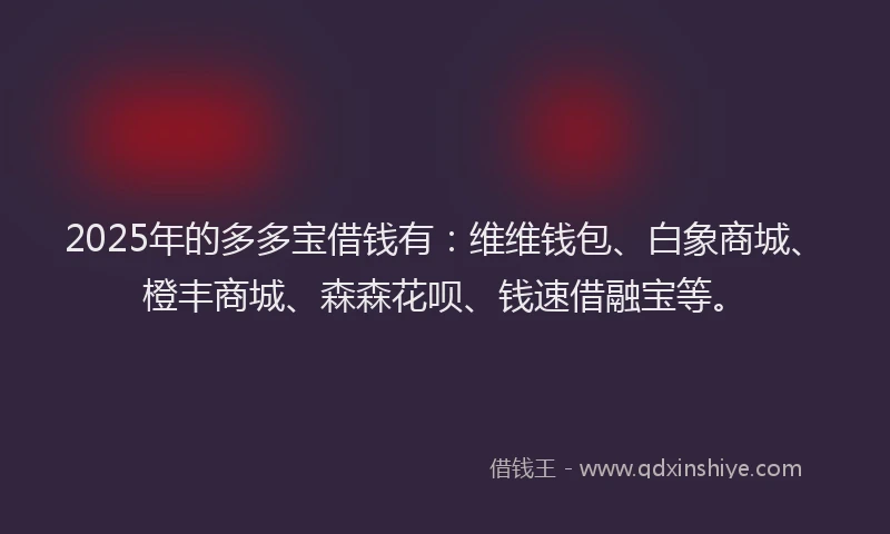 2025年的多多宝借钱有：维维钱包、白象商城、橙丰商城、森森花呗、钱速借融宝等。