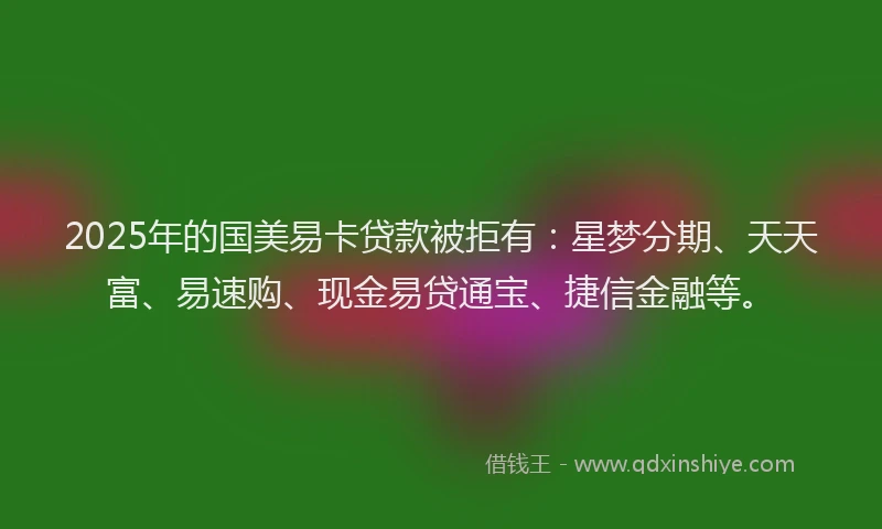 2025年的国美易卡贷款被拒有：星梦分期、天天富、易速购、现金易贷通宝、捷信金融等。