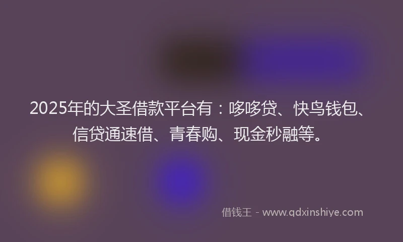 2025年的大圣借款平台有：哆哆贷、快鸟钱包、信贷通速借、青春购、现金秒融等。