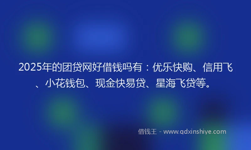 2025年的团贷网好借钱吗有：优乐快购、信用飞、小花钱包、现金快易贷、星海飞贷等。