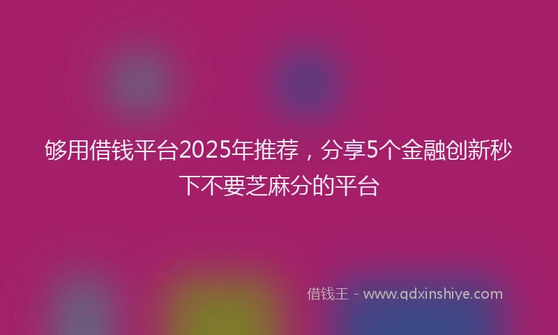 够用借钱平台2025年推荐，分享5个金融创新秒下不要芝麻分的平台