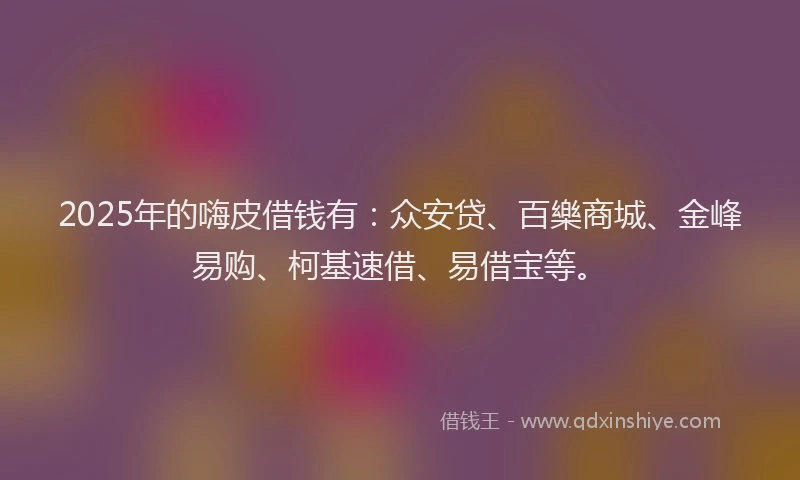 2025年的嗨皮借钱有：众安贷、百樂商城、金峰易购、柯基速借、易借宝等。