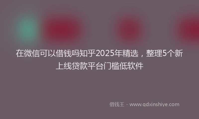 在微信可以借钱吗知乎2025年精选,整理5个新上线贷款平台门槛低软件