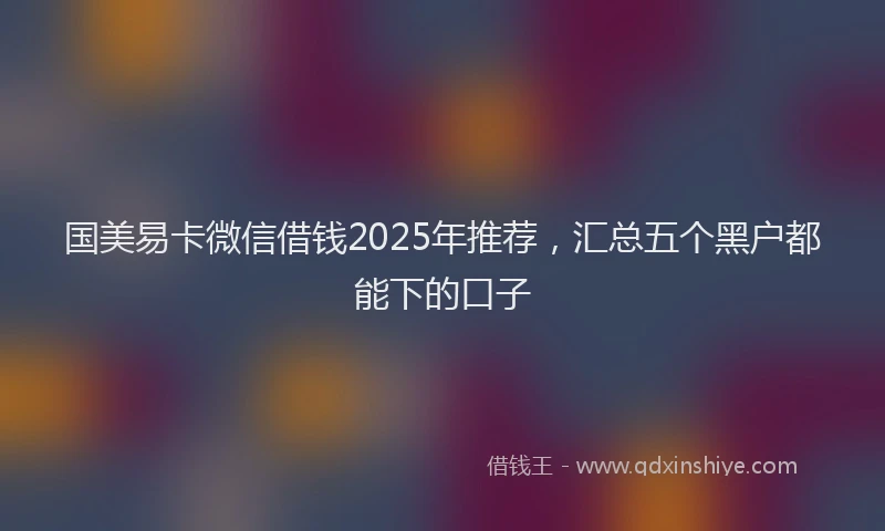 国美易卡微信借钱2025年推荐，汇总五个黑户都能下的口子