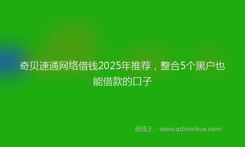 奇贝速通网络借钱2025年推荐，整合5个黑户也能借款的口子
