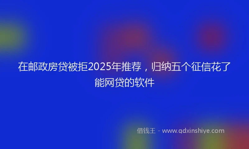 在邮政房贷被拒2025年推荐，归纳五个征信花了能网贷的软件
