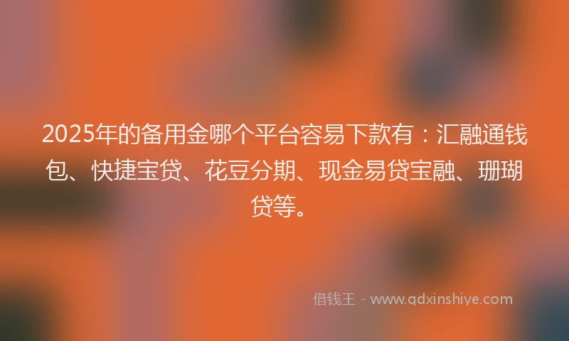 2025年的备用金哪个平台容易下款有：汇融通钱包、快捷宝贷、花豆分期、现金易贷宝融、珊瑚贷等。