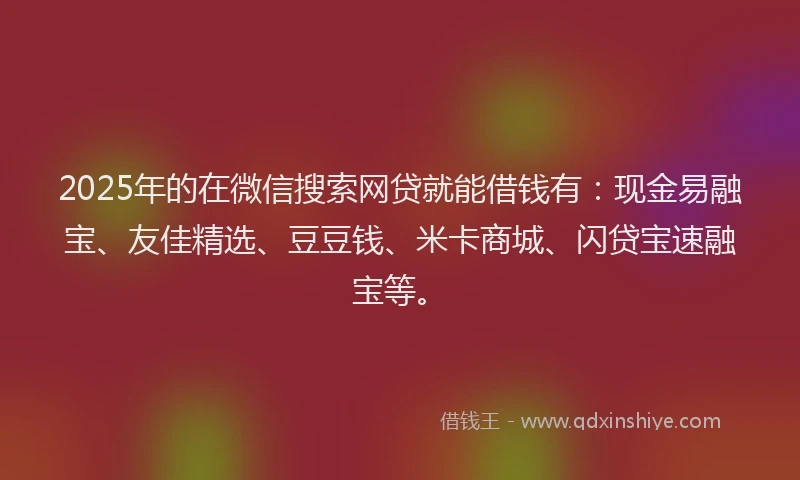 2025年的在微信搜索网贷就能借钱有:现金易融宝、友佳精选、豆豆钱、米卡商城、闪贷宝速融宝等。