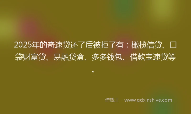 2025年的奇速贷还了后被拒了有：橄榄信贷、口袋财富贷、易融贷盒、多多钱包、借款宝速贷等。