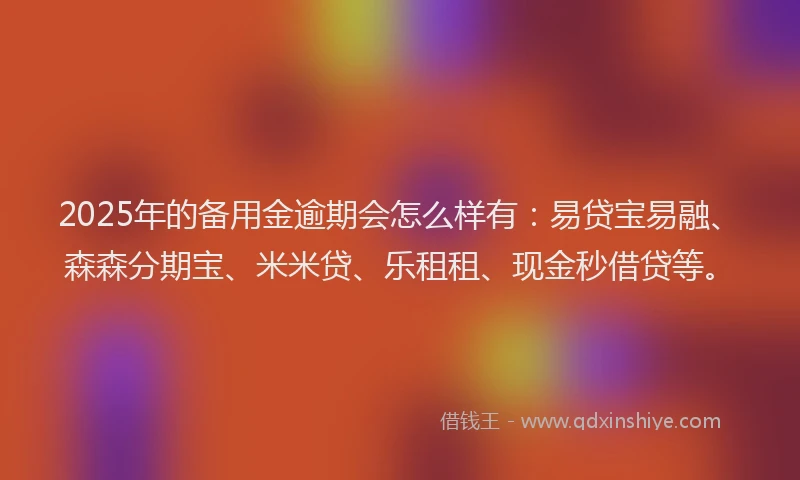 2025年的备用金逾期会怎么样有：易贷宝易融、森森分期宝、米米贷、乐租租、现金秒借贷等。