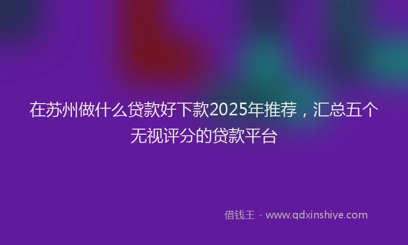 在苏州做什么贷款好下款2025年推荐，汇总五个无视评分的贷款平台
