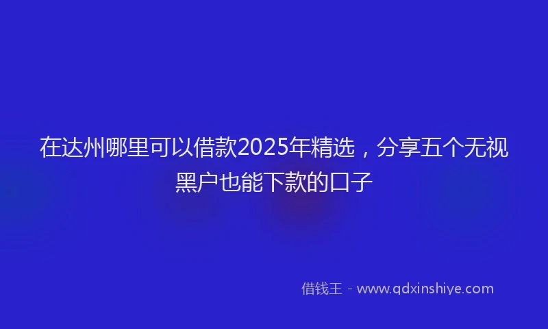 在达州哪里可以借款2025年精选，分享五个无视黑户也能下款的口子