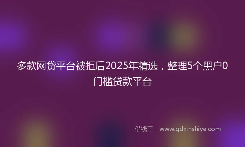 多款网贷平台被拒后2025年精选，整理5个黑户0门槛贷款平台