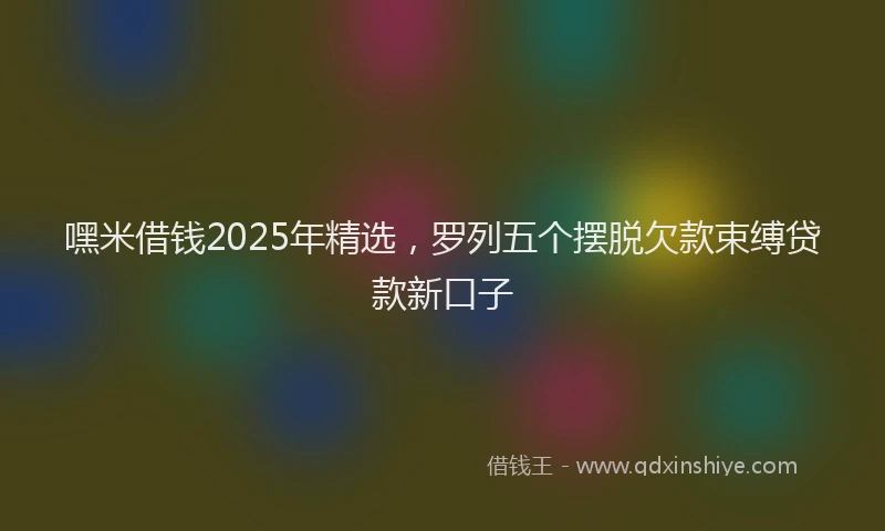 嘿米借钱2025年精选，罗列五个摆脱欠款束缚贷款新口子