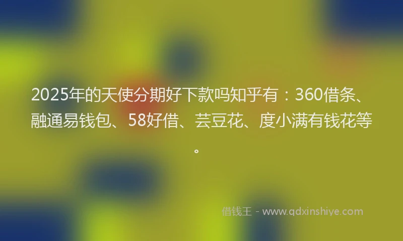 2025年的天使分期好下款吗知乎有：360借条、融通易钱包、58好借、芸豆花、度小满有钱花等。