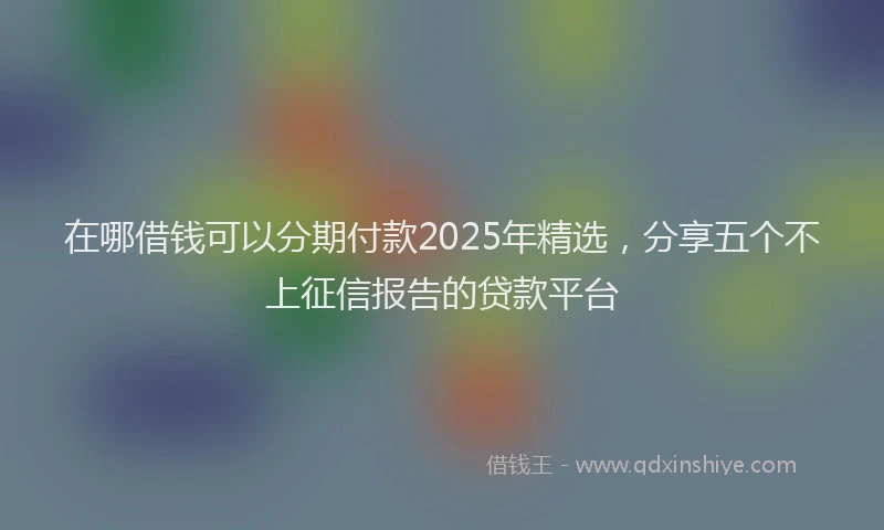 在哪借钱可以分期付款2025年精选，分享五个不上征信报告的贷款平台