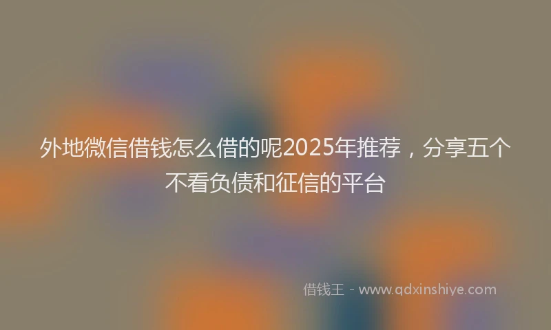 外地微信借钱怎么借的呢2025年推荐，分享五个不看负债和征信的平台