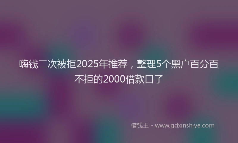 嗨钱二次被拒2025年推荐，整理5个黑户百分百不拒的2000借款口子
