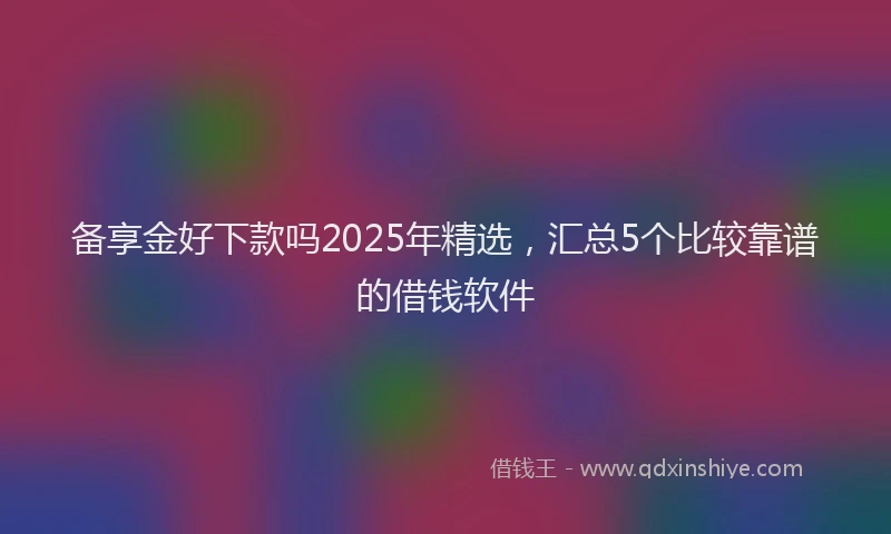 备享金好下款吗2025年精选，汇总5个比较靠谱的借钱软件