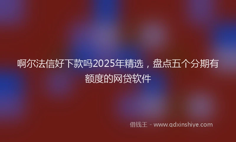 啊尔法信好下款吗2025年精选，盘点五个分期有额度的网贷软件