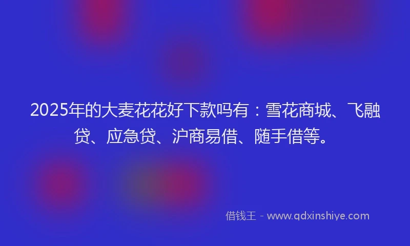 2025年的大麦花花好下款吗有：雪花商城、飞融贷、应急贷、沪商易借、随手借等。