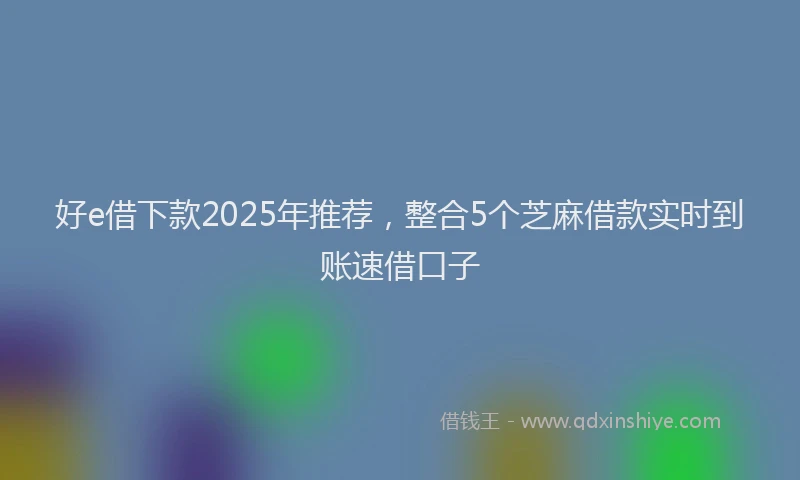 好e借下款2025年推荐，整合5个芝麻借款实时到账速借口子