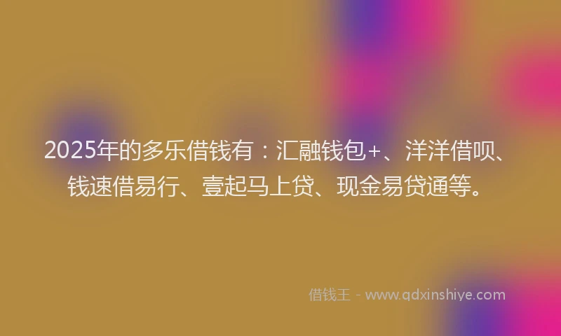 2025年的多乐借钱有：汇融钱包+、洋洋借呗、钱速借易行、壹起马上贷、现金易贷通等。