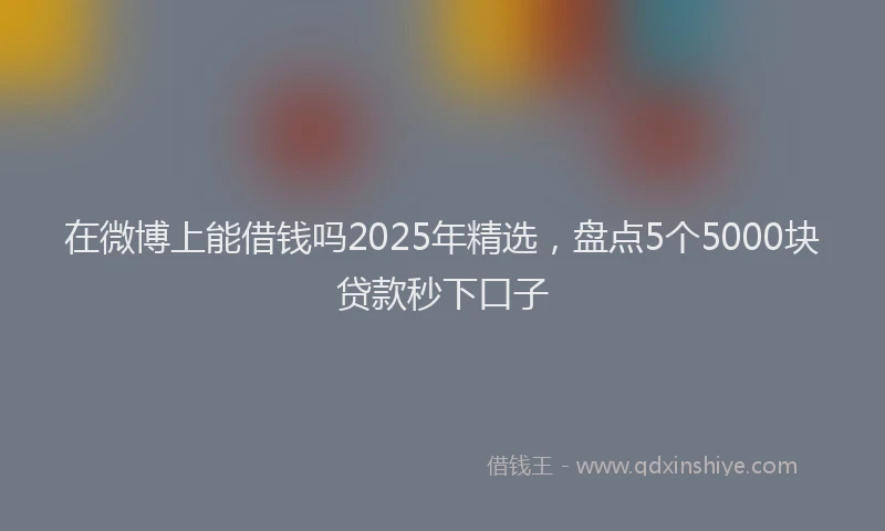 在微博上能借钱吗2025年精选,盘点5个5000块贷款秒下口子