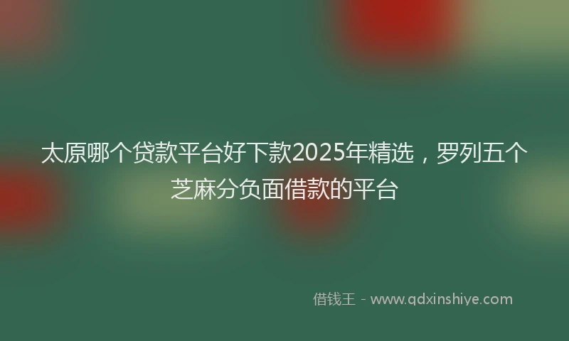太原哪个贷款平台好下款2025年精选，罗列五个芝麻分负面借款的平台