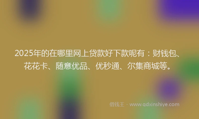 2025年的在哪里网上贷款好下款呢有：财钱包、花花卡、随意优品、优秒通、尔集商城等。